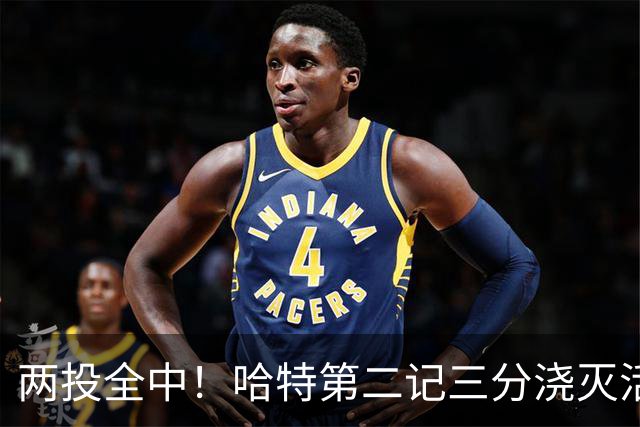 两投全中！哈特第二记三分浇灭活塞反扑，尼克斯111比97取首胜