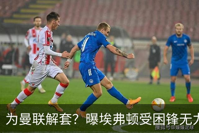 为曼联解套？曝埃弗顿受困锋无力 冬窗有意求购拉什福德