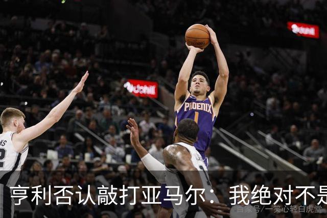 亨利否认敲打亚马尔：我绝对不是想压一压他的自尊心