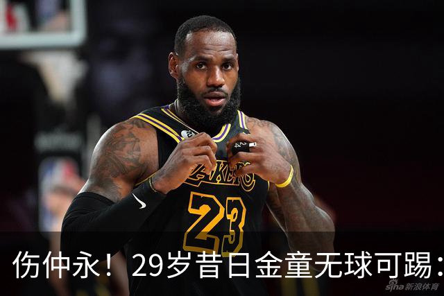 伤仲永！29岁昔日金童无球可踢：遭大巴黎解约 计划明年重返赛场