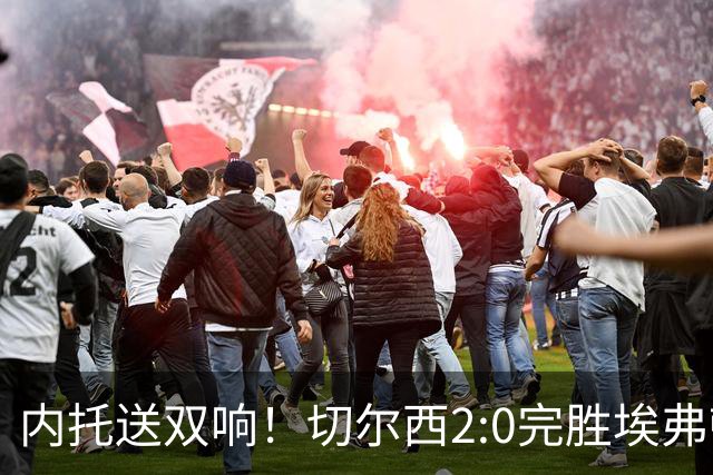 内托送双响！切尔西2:0完胜埃弗顿，一战打出三大不争的事实！