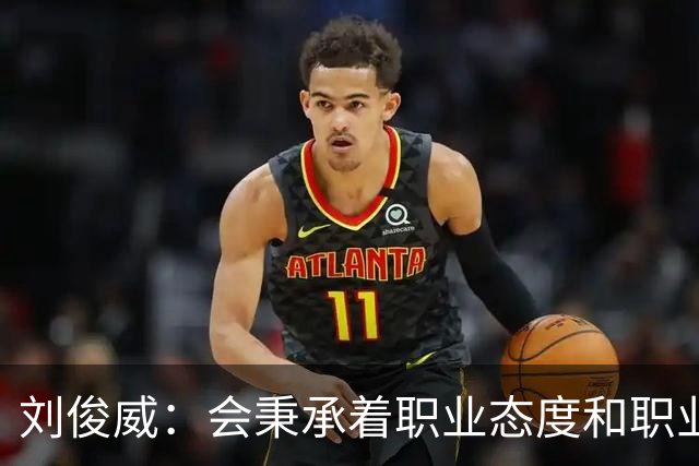 刘俊威：会秉承着职业态度和职业精神，全力以赴踢每一场球