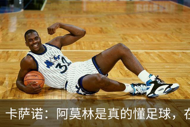 卡萨诺：阿莫林是真的懂足球，在他的带领下，米兰能够打进前四名