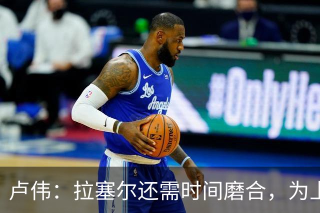 卢伟：拉塞尔还需时间磨合，为上海赢得总冠军是我们的骄傲