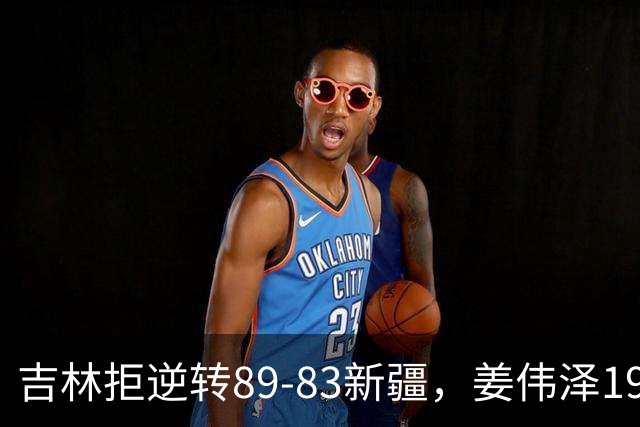 吉林拒逆转89-83新疆，姜伟泽19+7，珀塞尔19+7+8，阿不都14分