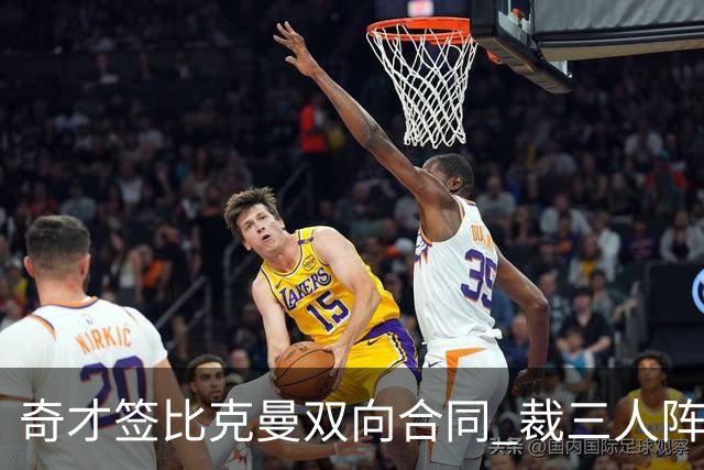 奇才签比克曼双向合同 裁三人阵容确定