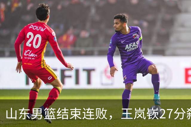 山东男篮结束连败，王岚嵚27分弑旧主，班顿19分钟仅得2分