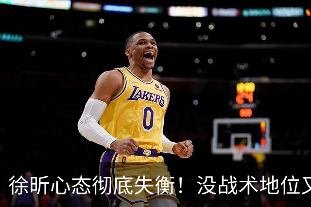 徐昕心态彻底失衡！没战术地位又干不好蓝领，正负值最低被用废了