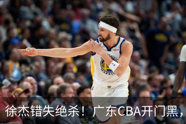 徐杰错失绝杀！广东CBA开门黑，杜锋指导神预言，广东外教这样说