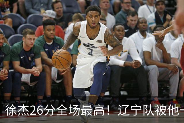 徐杰26分全场最高！辽宁队被他一个人搅得团团转