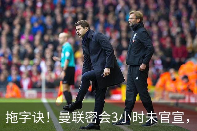 拖字诀！曼联密会3小时未官宣，换帅挖埃迪豪还要多掏300万