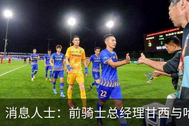 消息人士：前骑士总经理甘西与哈登经纪人的幕后沟通促成哈登交易
