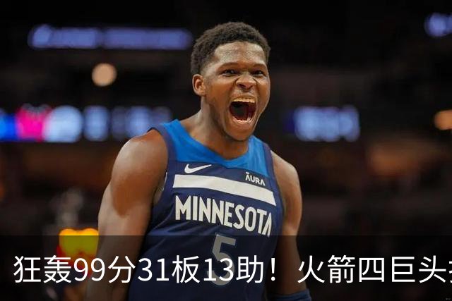 狂轰99分31板13助！火箭四巨头打疯了，状元32+5，一战看穿5个事实