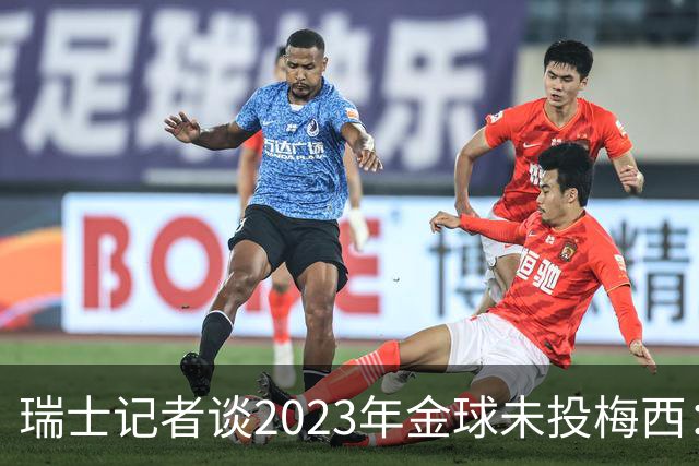 瑞士记者谈2023年金球未投梅西：不喜欢他在世界杯上对荷兰的行为