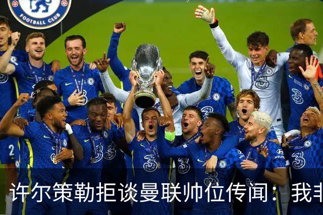 许尔策勒拒谈曼联帅位传闻：我非常尊重卡里克，他是个好人