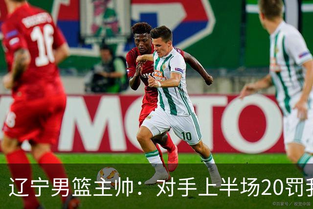 辽宁男篮主帅：对手上半场20罚我们只有5次 我们要吸取教训