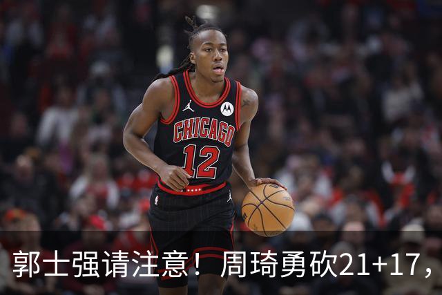 郭士强请注意！周琦勇砍21+17，世预赛有他护航，中国男篮底气倍增