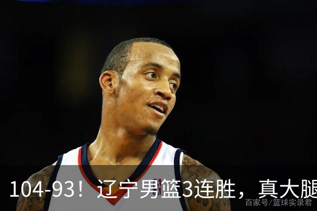 104-93！辽宁男篮3连胜，真大腿诞生，艰难击败四川，大将伤退