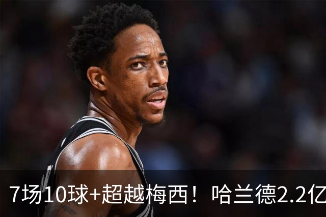 7场10球+超越梅西！哈兰德2.2亿身价中锋第一，福登307天破荒