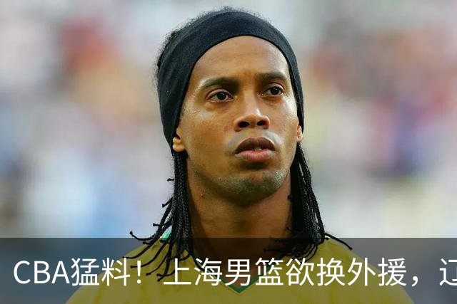 CBA猛料！上海男篮欲换外援，辽宁四将受伤，刘维伟国骂浙江球迷被罚