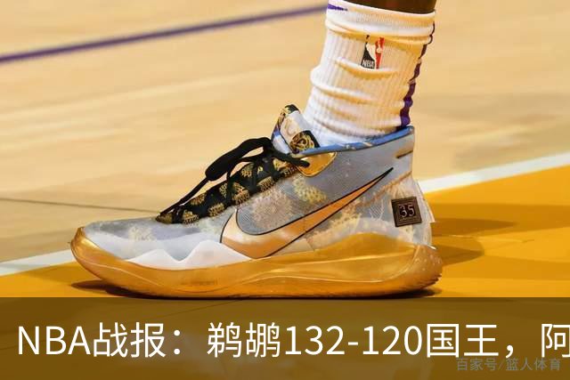 NBA战报：鹈鹕132-120国王，阿卡夫空砍34分