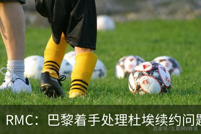 RMC：巴黎着手处理杜埃续约问题，已与球员接触提出口头报价